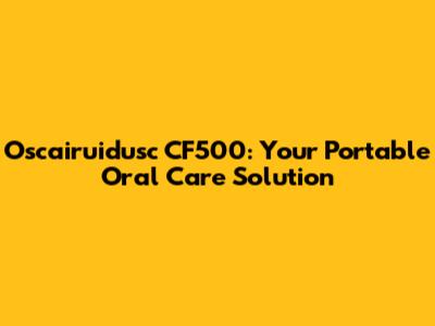 Oscairuidusc CF500: Your Portable Oral Care Solution