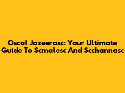 Oscal Jazeerasc: Your Ultimate Guide To Scmalesc And Scchannasc
