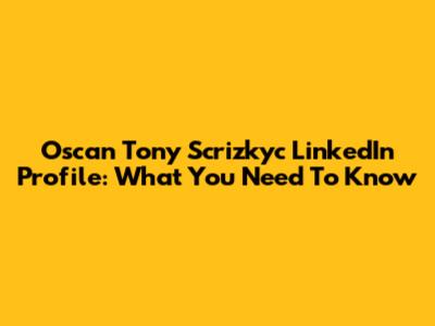 Oscan Tony Scrizkyc LinkedIn Profile: What You Need To Know