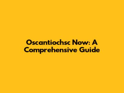 Oscantiochsc Now: A Comprehensive Guide
