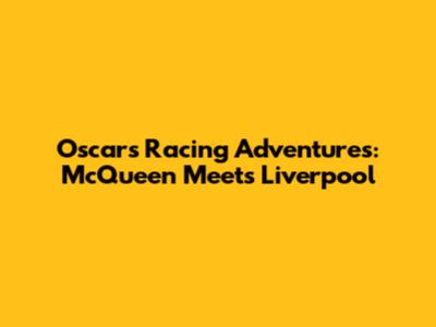 Oscar's Racing Adventures: McQueen Meets Liverpool