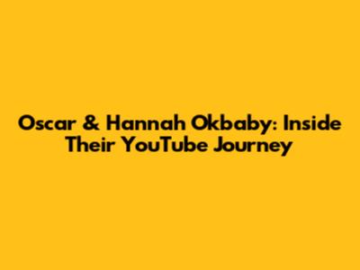 Oscar & Hannah Okbaby: Inside Their YouTube Journey