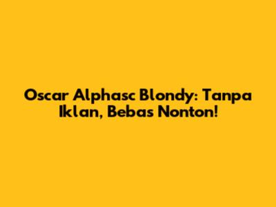 Oscar Alphasc Blondy: Tanpa Iklan, Bebas Nonton!