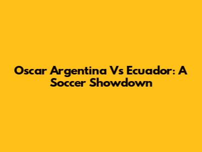 Oscar Argentina Vs Ecuador: A Soccer Showdown