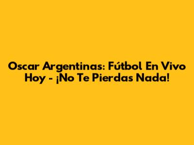 Oscar Argentinas: Fútbol En Vivo Hoy - ¡No Te Pierdas Nada!