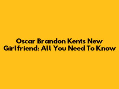 Oscar Brandon Kent's New Girlfriend: All You Need To Know
