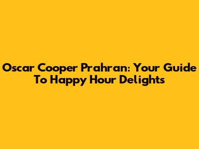 Oscar Cooper Prahran: Your Guide To Happy Hour Delights