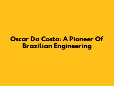 Oscar Da Costa: A Pioneer Of Brazilian Engineering