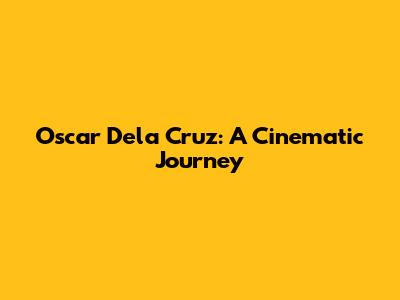 Oscar Dela Cruz: A Cinematic Journey