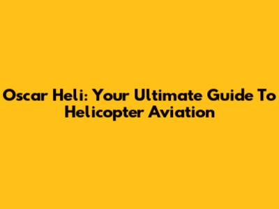 Oscar Heli: Your Ultimate Guide To Helicopter Aviation