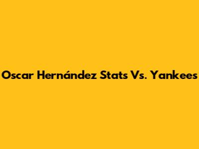 Oscar Hernández Stats Vs. Yankees