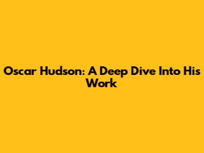 Oscar Hudson: A Deep Dive Into His Work