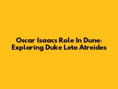 Oscar Isaac's Role In Dune: Exploring Duke Leto Atreides