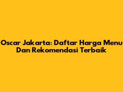 Oscar Jakarta: Daftar Harga Menu Dan Rekomendasi Terbaik