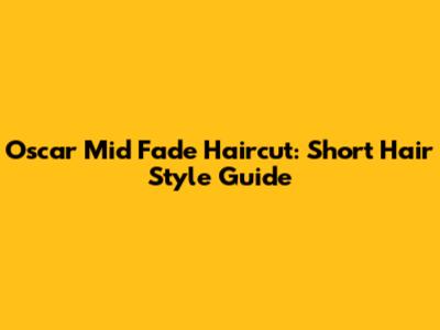 Oscar Mid Fade Haircut: Short Hair Style Guide