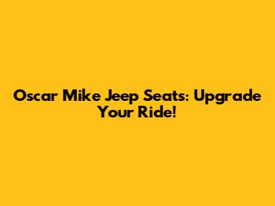 Oscar Mike Jeep Seats: Upgrade Your Ride!