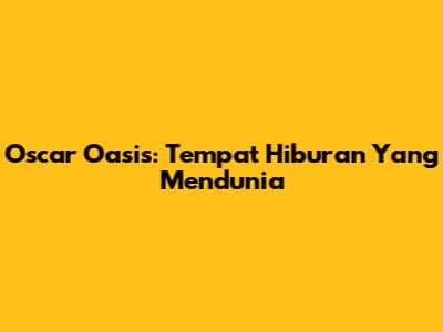 Oscar Oasis: Tempat Hiburan Yang Mendunia