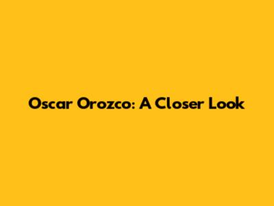 Oscar Orozco: A Closer Look