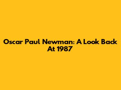 Oscar Paul Newman: A Look Back At 1987