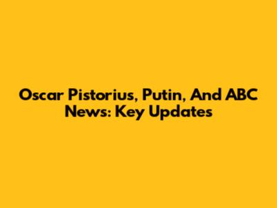 Oscar Pistorius, Putin, And ABC News: Key Updates