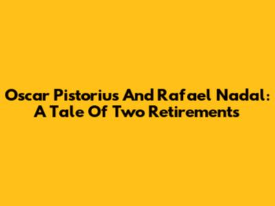 Oscar Pistorius And Rafael Nadal: A Tale Of Two Retirements