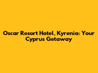 Oscar Resort Hotel, Kyrenia: Your Cyprus Getaway