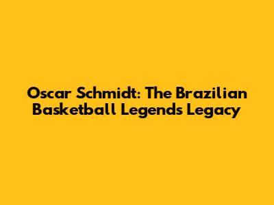 Oscar Schmidt: The Brazilian Basketball Legend's Legacy