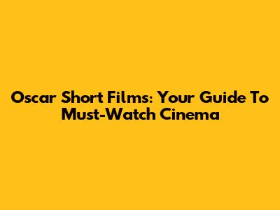 Oscar Short Films: Your Guide To Must-Watch Cinema