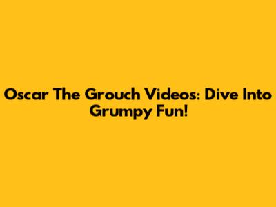 Oscar The Grouch Videos: Dive Into Grumpy Fun!
