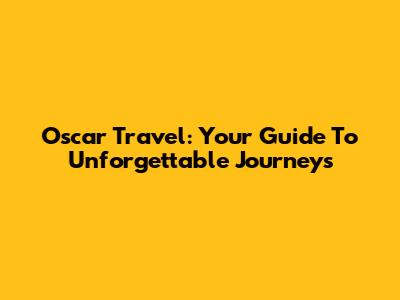 Oscar Travel: Your Guide To Unforgettable Journeys