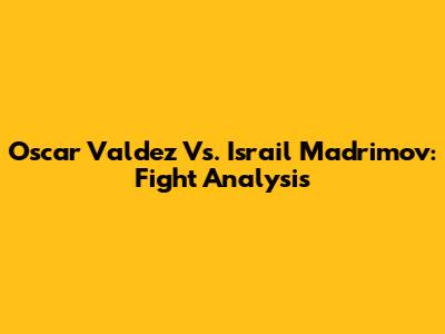 Oscar Valdez Vs. Israil Madrimov: Fight Analysis