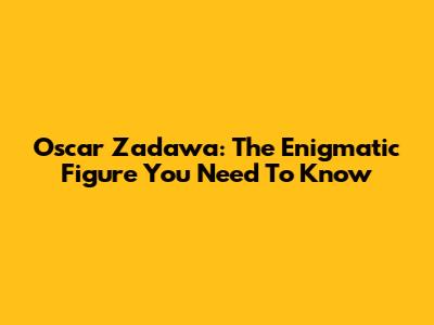 Oscar Zadawa: The Enigmatic Figure You Need To Know