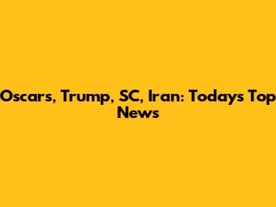 Oscars, Trump, SC, Iran: Today's Top News