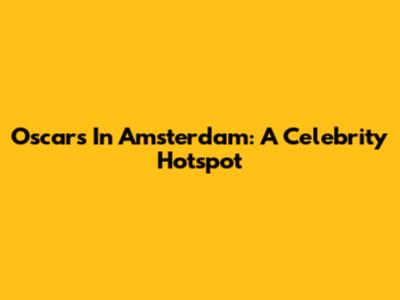 Oscars In Amsterdam: A Celebrity Hotspot