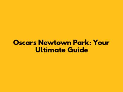 Oscars Newtown Park: Your Ultimate Guide