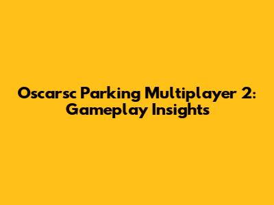 Oscarsc Parking Multiplayer 2: Gameplay Insights