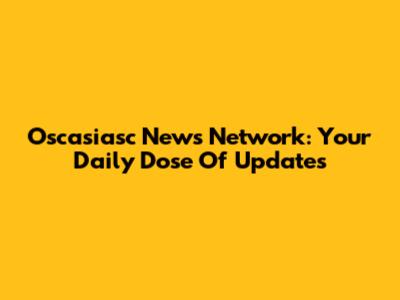 Oscasiasc News Network: Your Daily Dose Of Updates