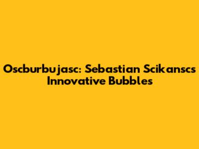 Oscburbujasc: Sebastian Scikansc's Innovative Bubbles