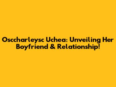 Osccharleysc Uchea: Unveiling Her Boyfriend & Relationship!