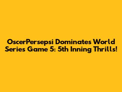 OscerPersepsi Dominates World Series Game 5: 5th Inning Thrills!