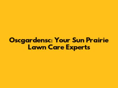 Oscgardensc: Your Sun Prairie Lawn Care Experts