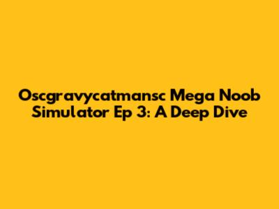 Oscgravycatmansc Mega Noob Simulator Ep 3: A Deep Dive