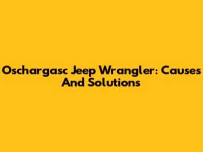 Oschargasc Jeep Wrangler: Causes And Solutions