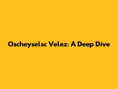 Oscheyselsc Velez: A Deep Dive