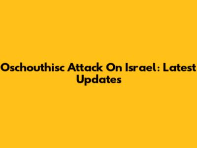 Oschouthisc Attack On Israel: Latest Updates