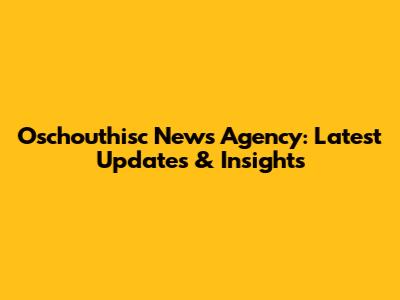 Oschouthisc News Agency: Latest Updates & Insights