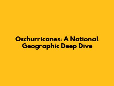 Oschurricanes: A National Geographic Deep Dive