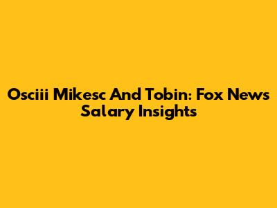 Osciii Mikesc And Tobin: Fox News Salary Insights