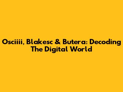 Osciiii, Blakesc & Butera: Decoding The Digital World