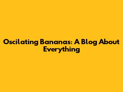 Oscilating Bananas: A Blog About Everything